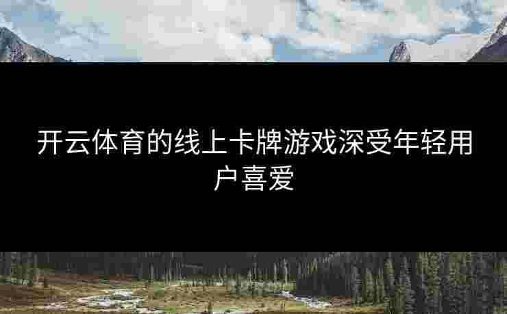 开云体育的线上卡牌游戏深受年轻用户喜爱