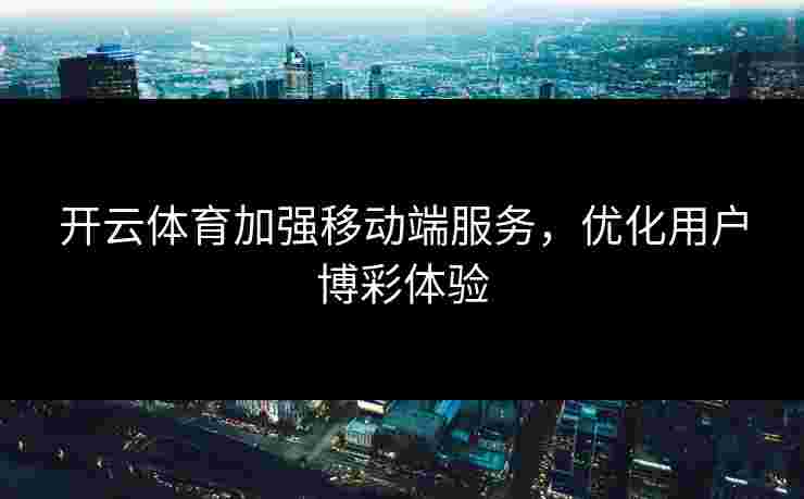 开云体育加强移动端服务，优化用户博彩体验