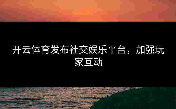 开云体育发布社交娱乐平台，加强玩家互动