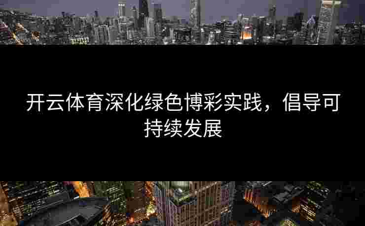 开云体育深化绿色博彩实践，倡导可持续发展