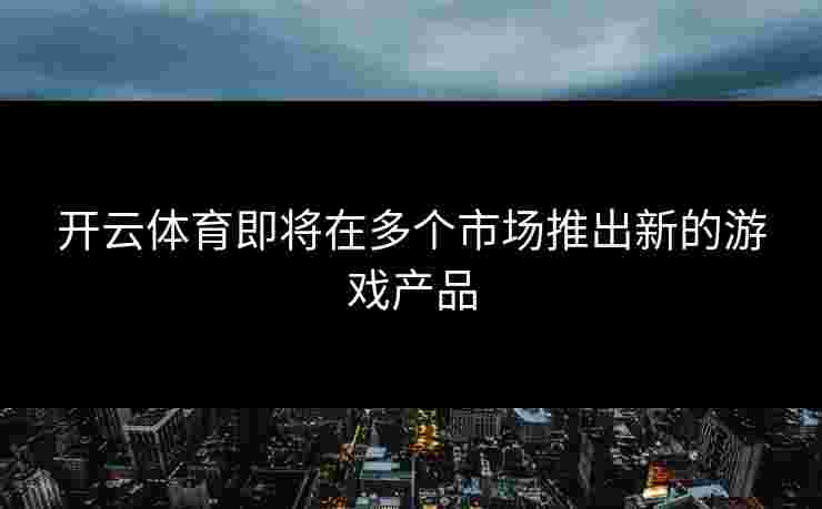 开云体育即将在多个市场推出新的游戏产品