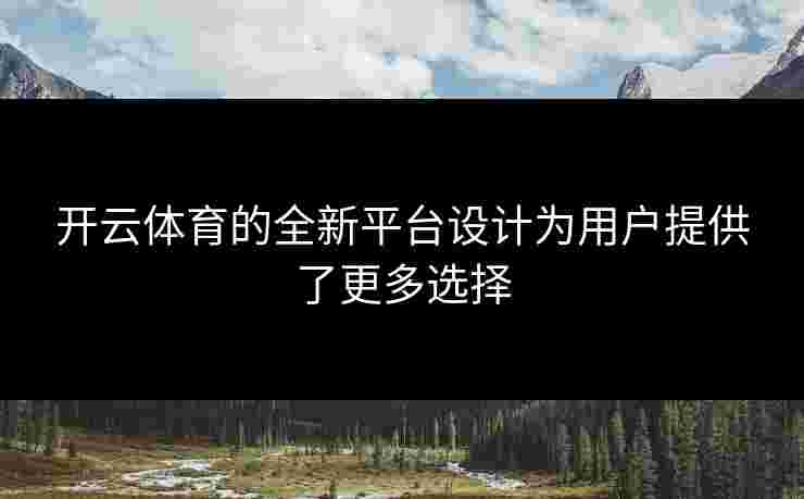 开云体育的全新平台设计为用户提供了更多选择