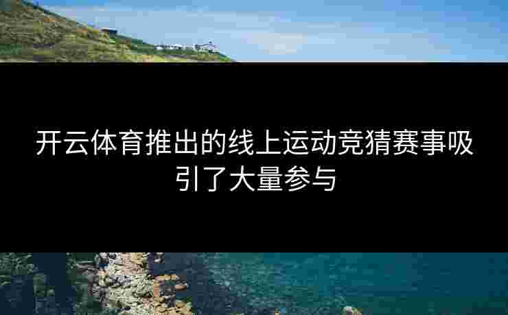 开云体育推出的线上运动竞猜赛事吸引了大量参与