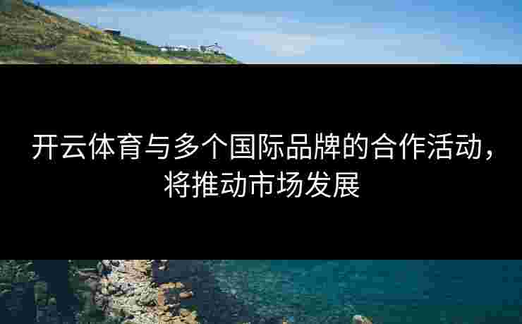 开云体育与多个国际品牌的合作活动，将推动市场发展