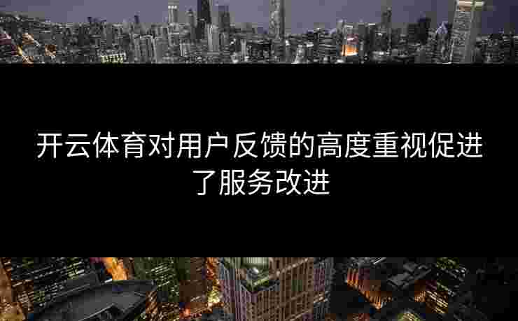 开云体育对用户反馈的高度重视促进了服务改进