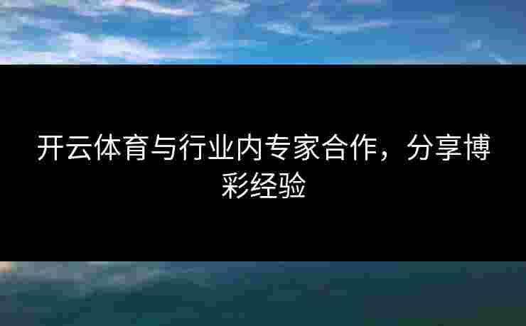 开云体育与行业内专家合作，分享博彩经验