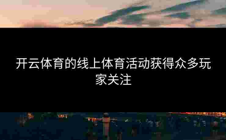开云体育的线上体育活动获得众多玩家关注