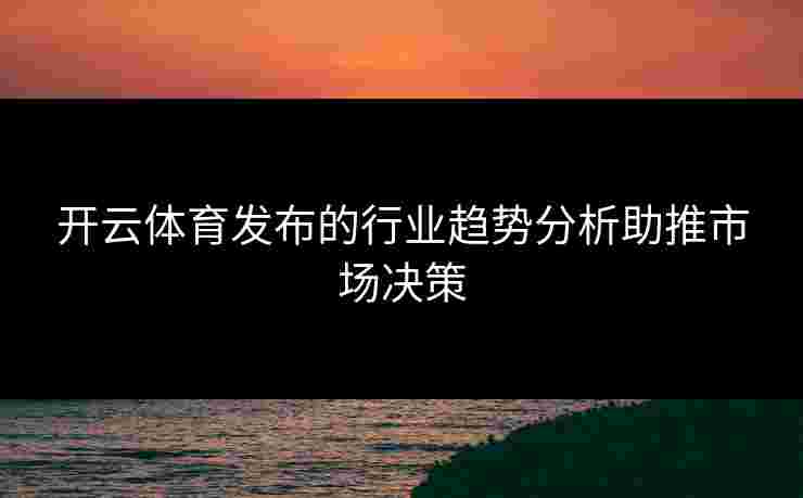 开云体育发布的行业趋势分析助推市场决策