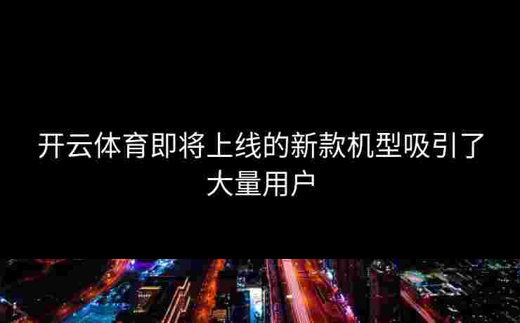 开云体育即将上线的新款机型吸引了大量用户