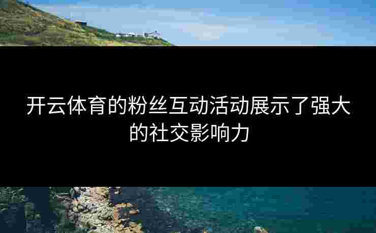 开云体育的粉丝互动活动展示了强大的社交影响力