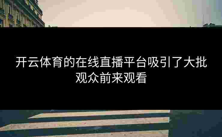 开云体育的在线直播平台吸引了大批观众前来观看