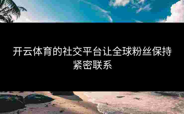 开云体育的社交平台让全球粉丝保持紧密联系