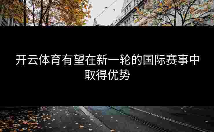 开云体育有望在新一轮的国际赛事中取得优势