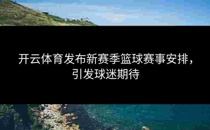 开云体育发布新赛季篮球赛事安排，引发球迷期待