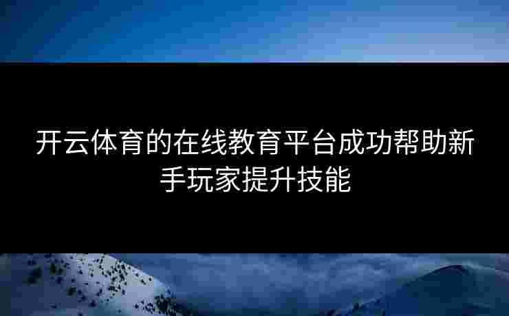 开云体育的在线教育平台成功帮助新手玩家提升技能
