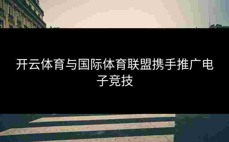 开云体育与国际体育联盟携手推广电子竞技