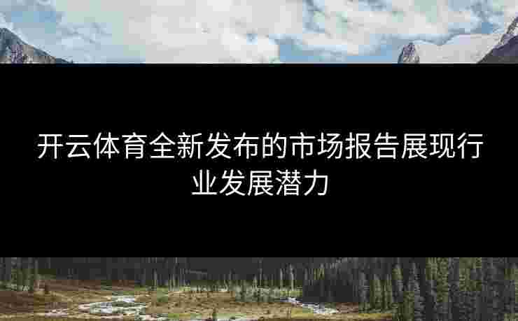 开云体育全新发布的市场报告展现行业发展潜力