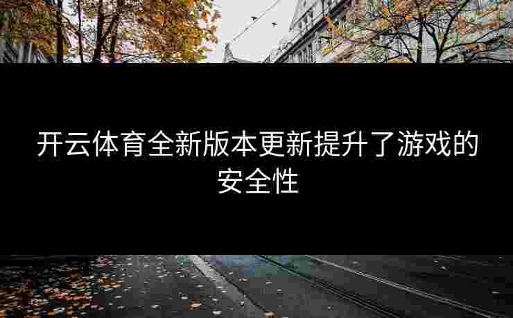 开云体育全新版本更新提升了游戏的安全性
