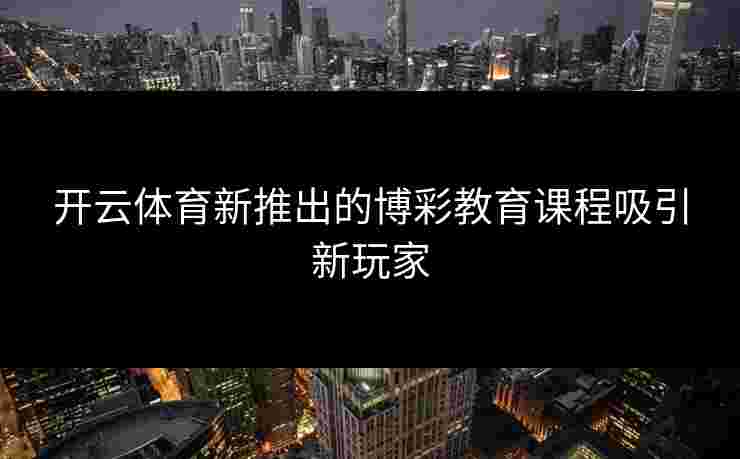 开云体育新推出的博彩教育课程吸引新玩家