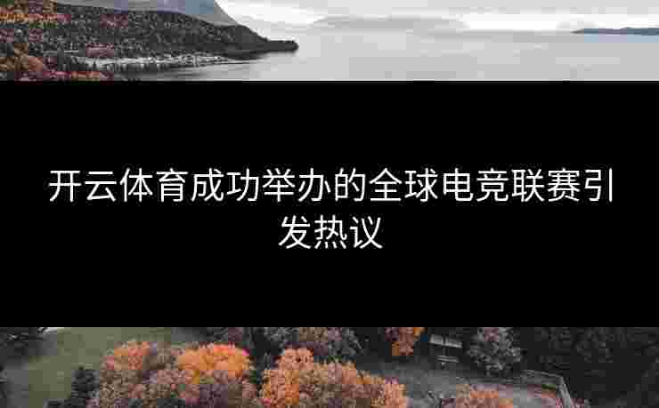 开云体育成功举办的全球电竞联赛引发热议