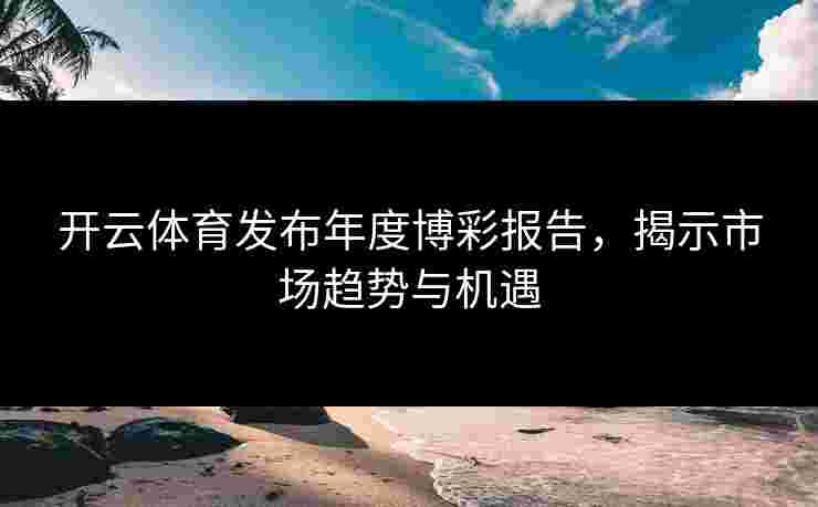 开云体育发布年度博彩报告，揭示市场趋势与机遇