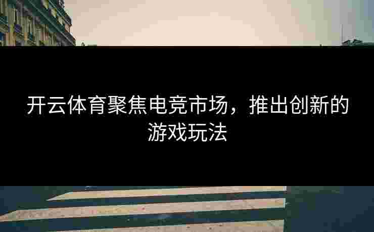 开云体育聚焦电竞市场，推出创新的游戏玩法