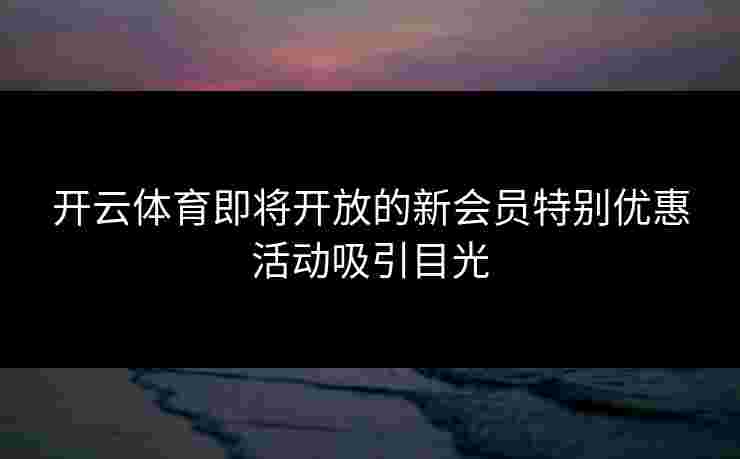 开云体育即将开放的新会员特别优惠活动吸引目光