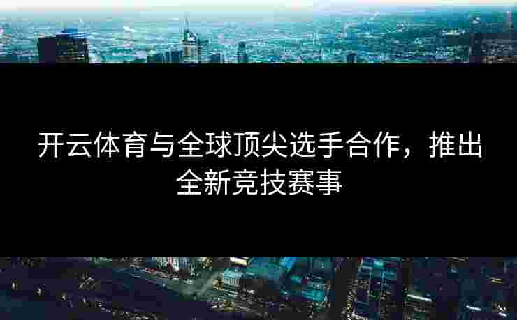开云体育与全球顶尖选手合作，推出全新竞技赛事