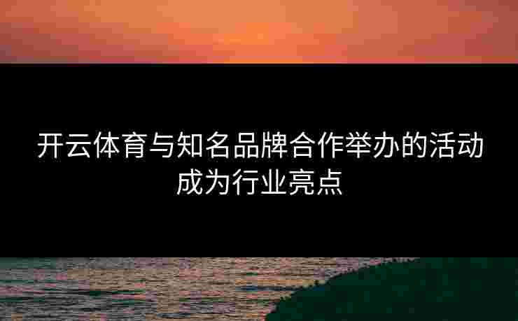 开云体育与知名品牌合作举办的活动成为行业亮点