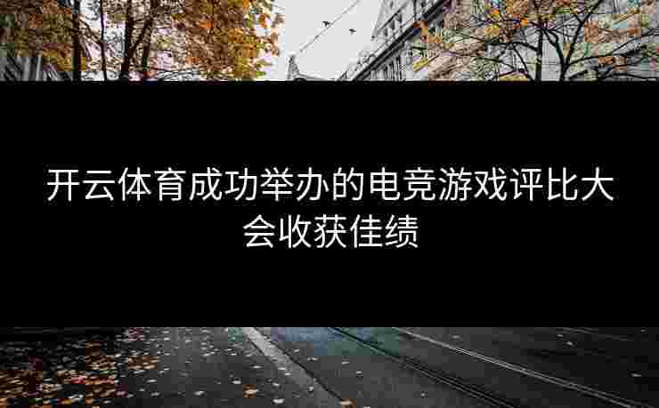 开云体育成功举办的电竞游戏评比大会收获佳绩