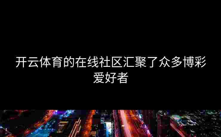 开云体育的在线社区汇聚了众多博彩爱好者