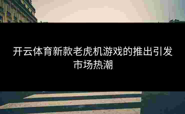开云体育新款老虎机游戏的推出引发市场热潮