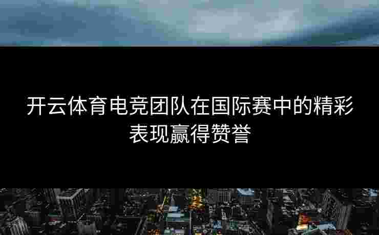 开云体育电竞团队在国际赛中的精彩表现赢得赞誉