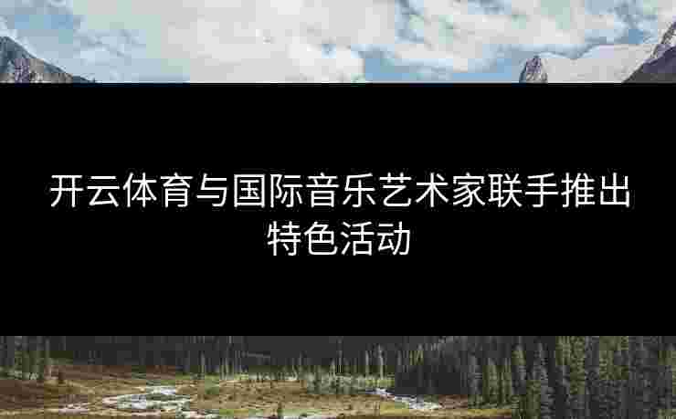 开云体育与国际音乐艺术家联手推出特色活动