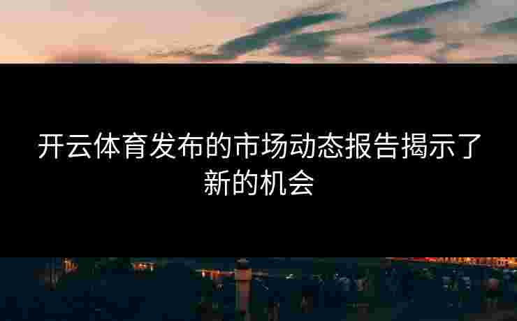 开云体育发布的市场动态报告揭示了新的机会