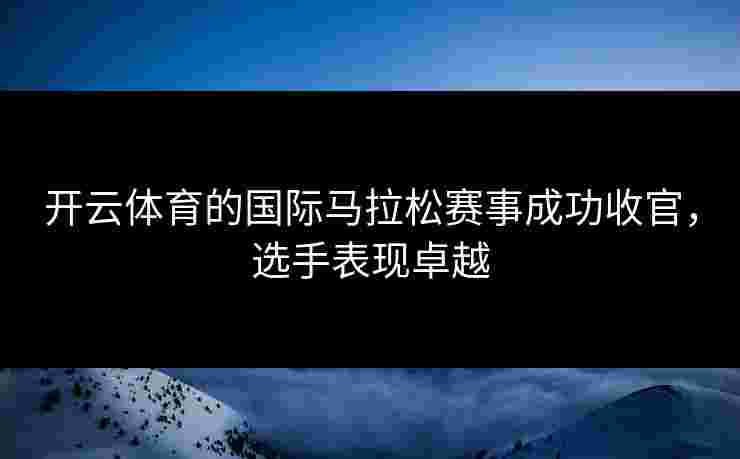开云体育的国际马拉松赛事成功收官，选手表现卓越