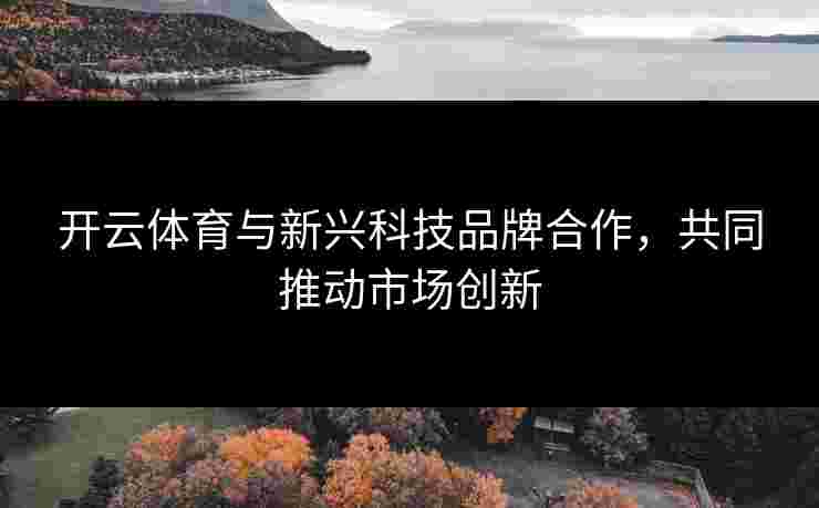 开云体育与新兴科技品牌合作，共同推动市场创新