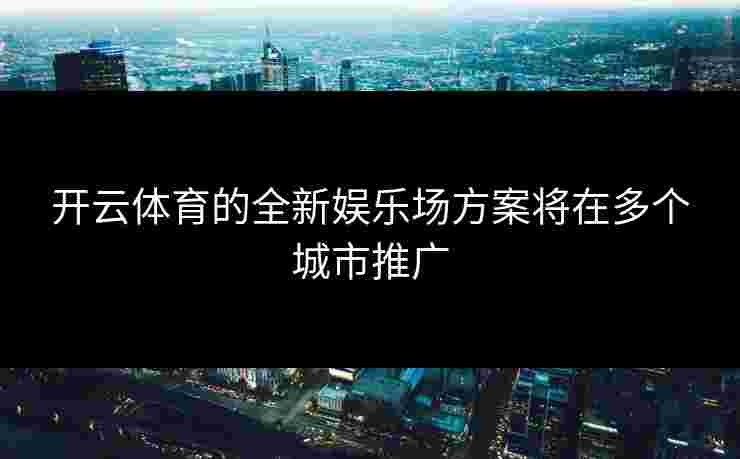 开云体育的全新娱乐场方案将在多个城市推广