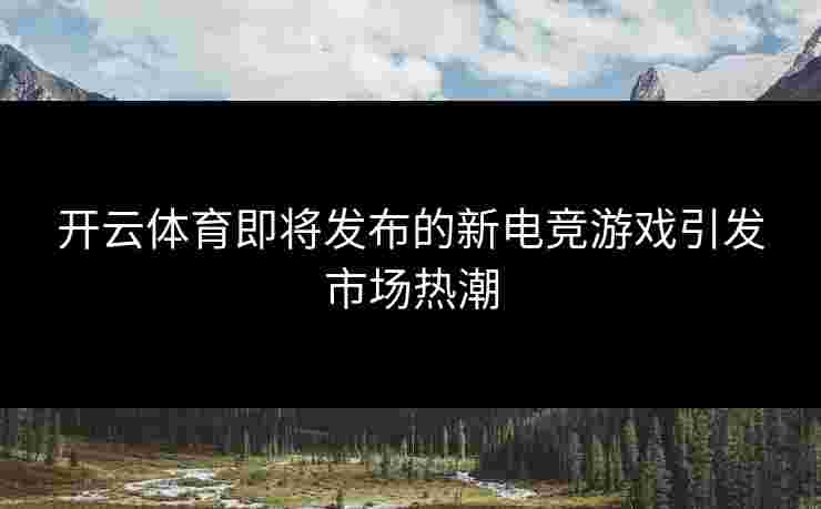 开云体育即将发布的新电竞游戏引发市场热潮