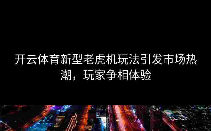 开云体育新型老虎机玩法引发市场热潮，玩家争相体验