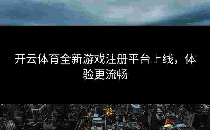 开云体育全新游戏注册平台上线，体验更流畅