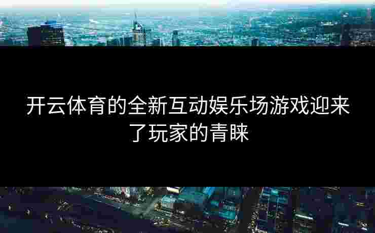 开云体育的全新互动娱乐场游戏迎来了玩家的青睐