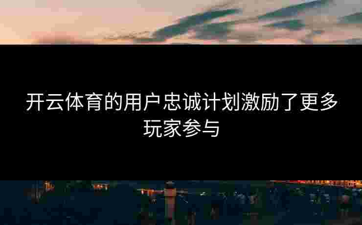开云体育的用户忠诚计划激励了更多玩家参与