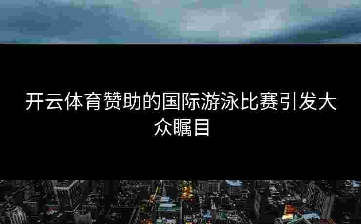 开云体育赞助的国际游泳比赛引发大众瞩目