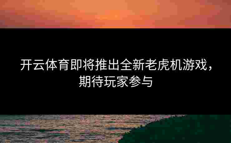 开云体育即将推出全新老虎机游戏，期待玩家参与