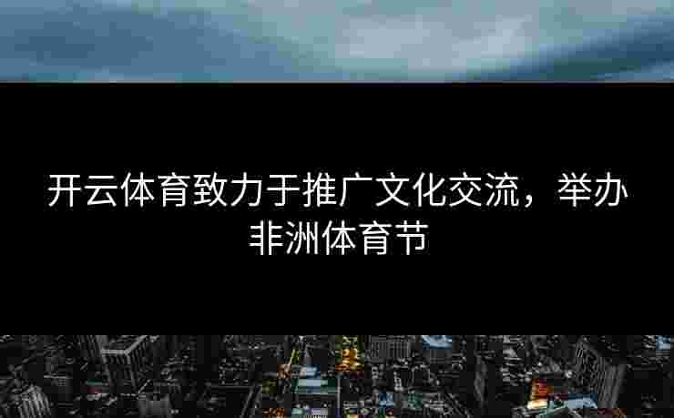 开云体育致力于推广文化交流，举办非洲体育节