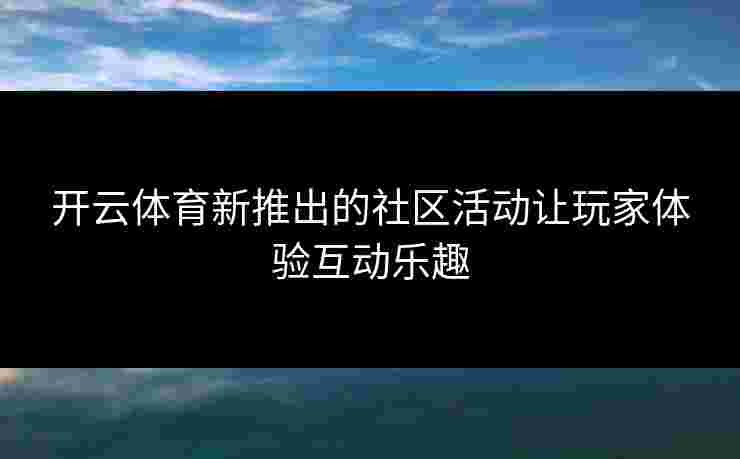 开云体育新推出的社区活动让玩家体验互动乐趣