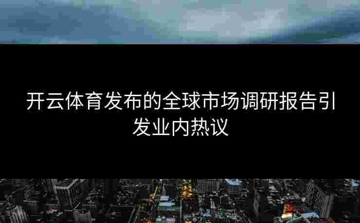 开云体育发布的全球市场调研报告引发业内热议