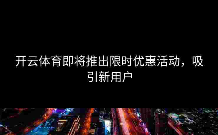 开云体育即将推出限时优惠活动，吸引新用户