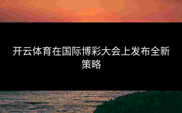 开云体育在国际博彩大会上发布全新策略